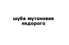 шуба мутоновая недорого